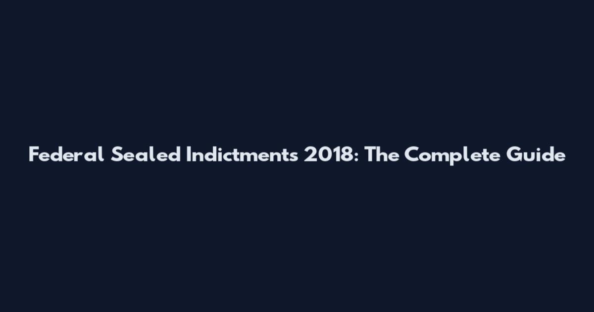 Federal Sealed Indictments 2018: The Complete Guide