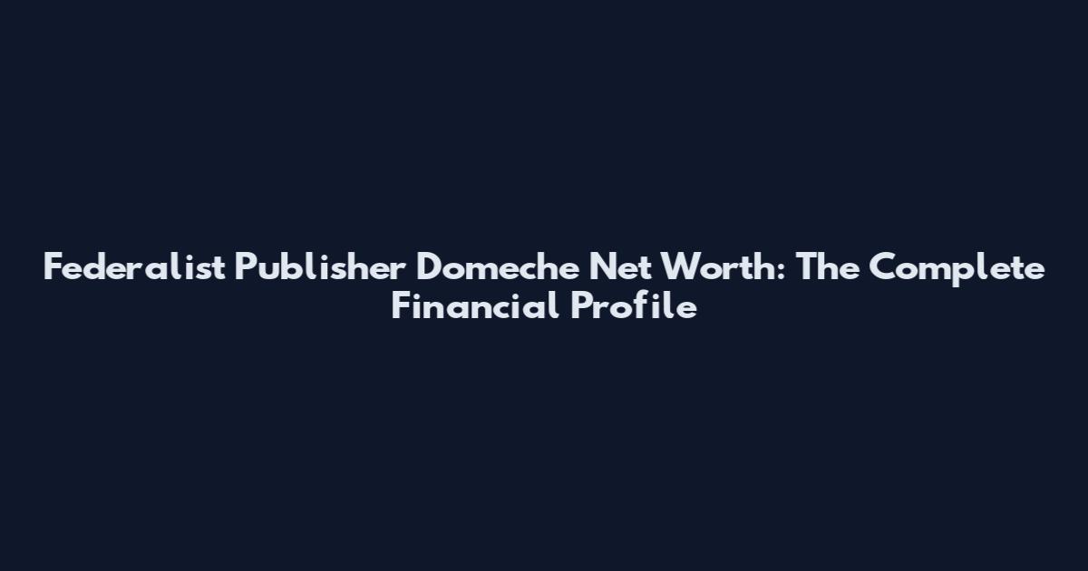 Federalist Publisher Domeche Net Worth: The Complete Financial Profile