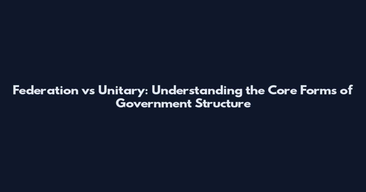 Federation vs Unitary: Understanding the Core Forms of Government Structure
