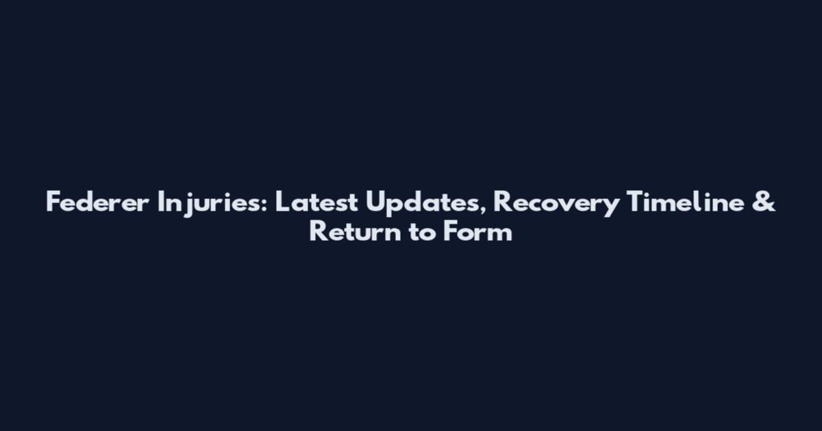 Federer Injuries: Latest Updates, Recovery Timeline & Return to Form