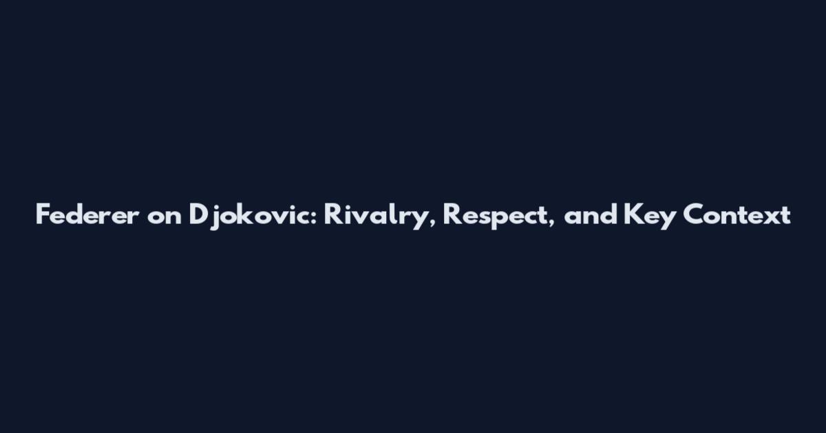 Federer on Djokovic: Rivalry, Respect, and Key Context