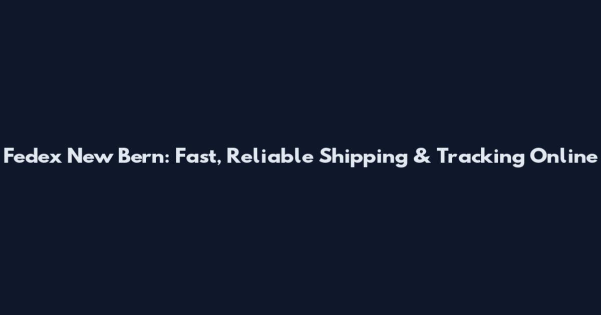 Fedex New Bern: Fast, Reliable Shipping & Tracking Online