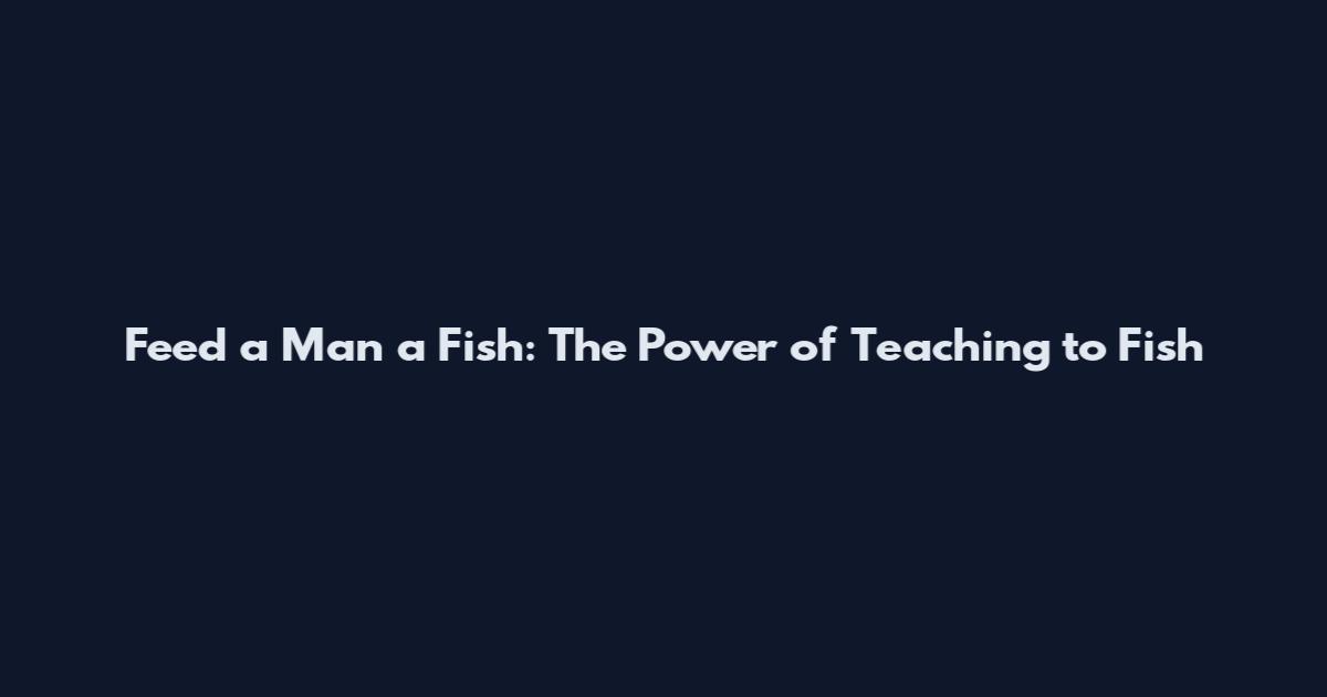 Feed a Man a Fish: The Power of Teaching to Fish