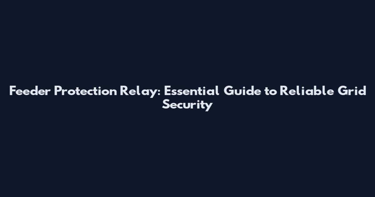 Feeder Protection Relay: Essential Guide to Reliable Grid Security
