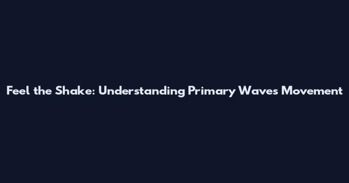 Feel the Shake: Understanding Primary Waves Movement