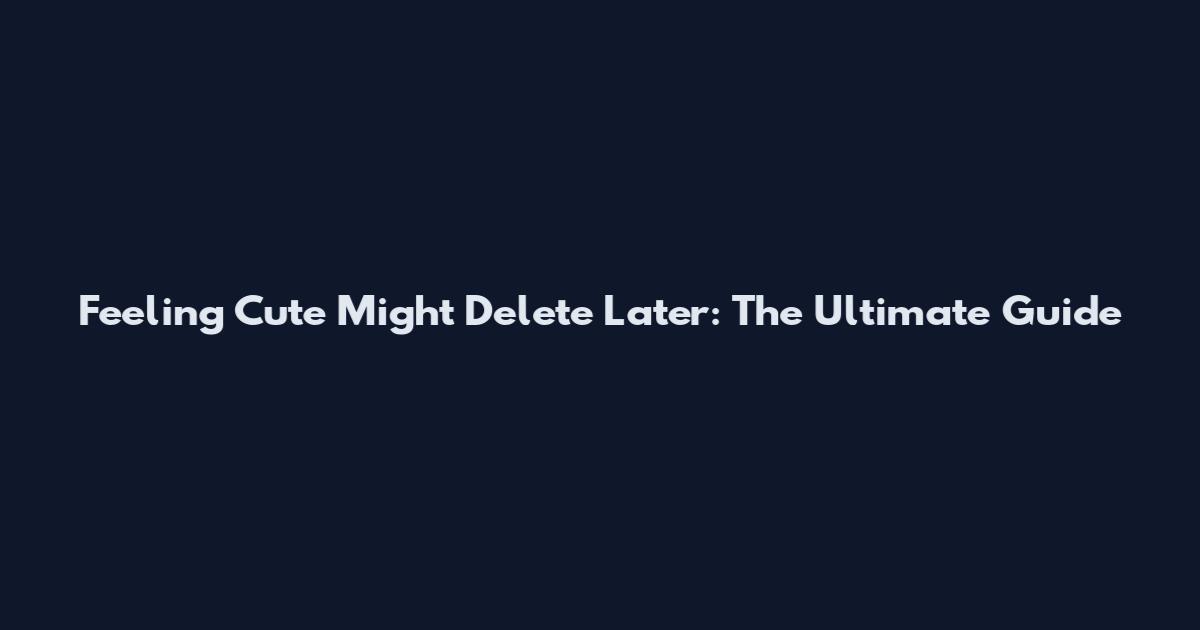 Feeling Cute Might Delete Later: The Ultimate Guide