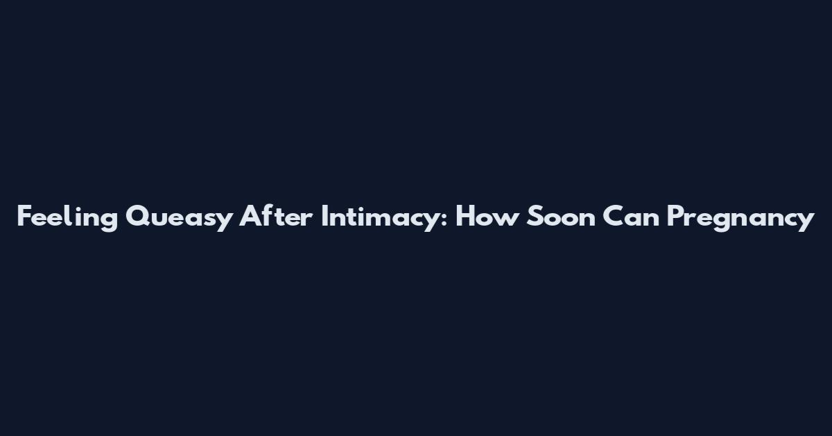 Feeling Queasy After Intimacy: How Soon Can Pregnancy