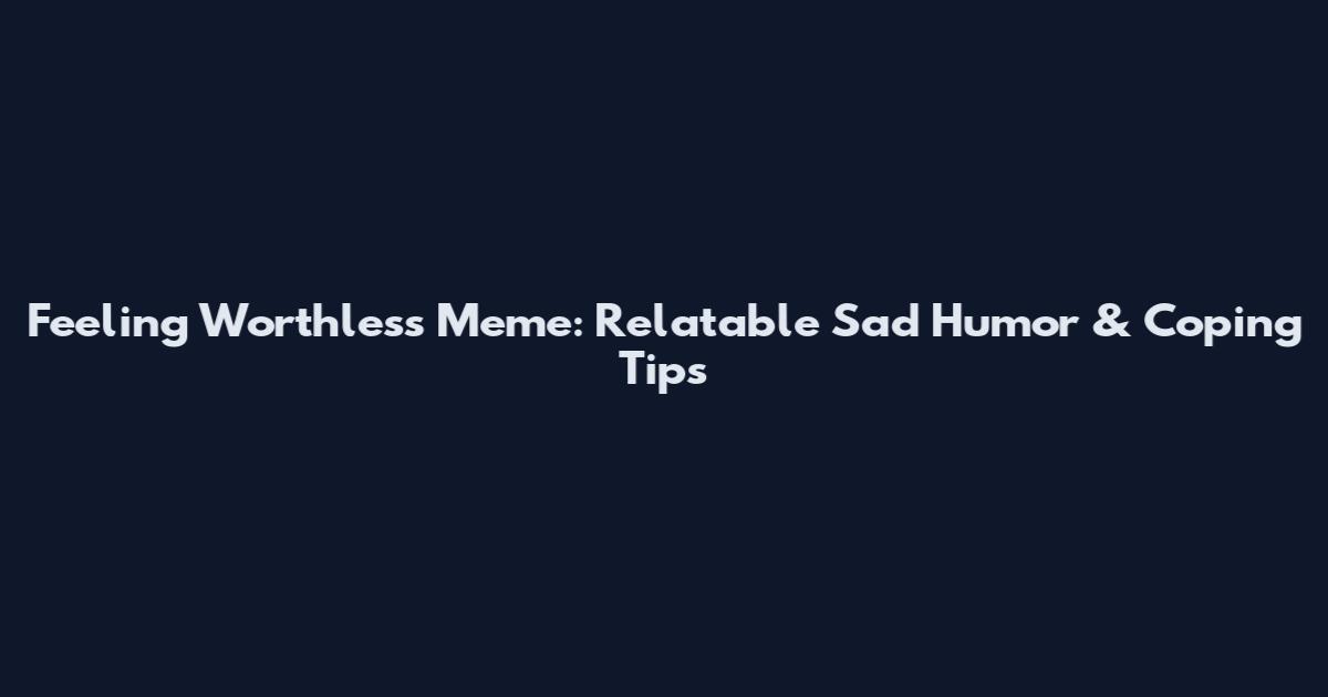 Feeling Worthless Meme: Relatable Sad Humor & Coping Tips