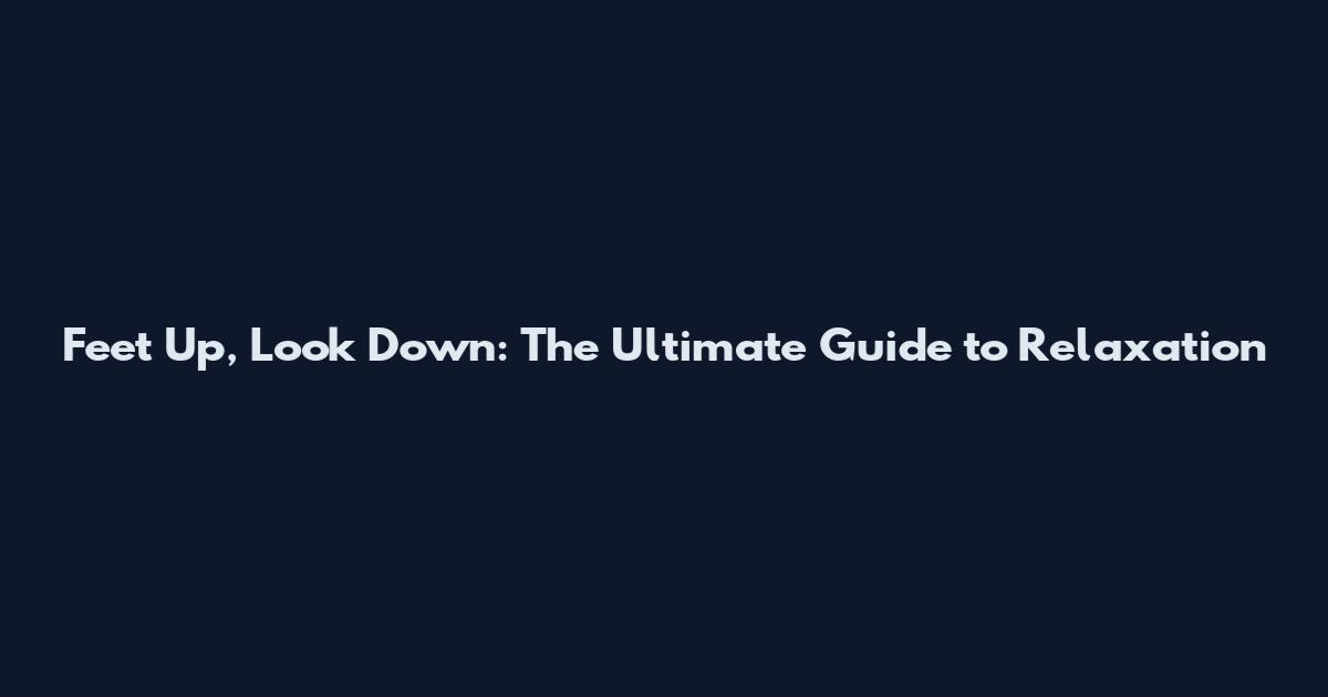 Feet Up, Look Down: The Ultimate Guide to Relaxation