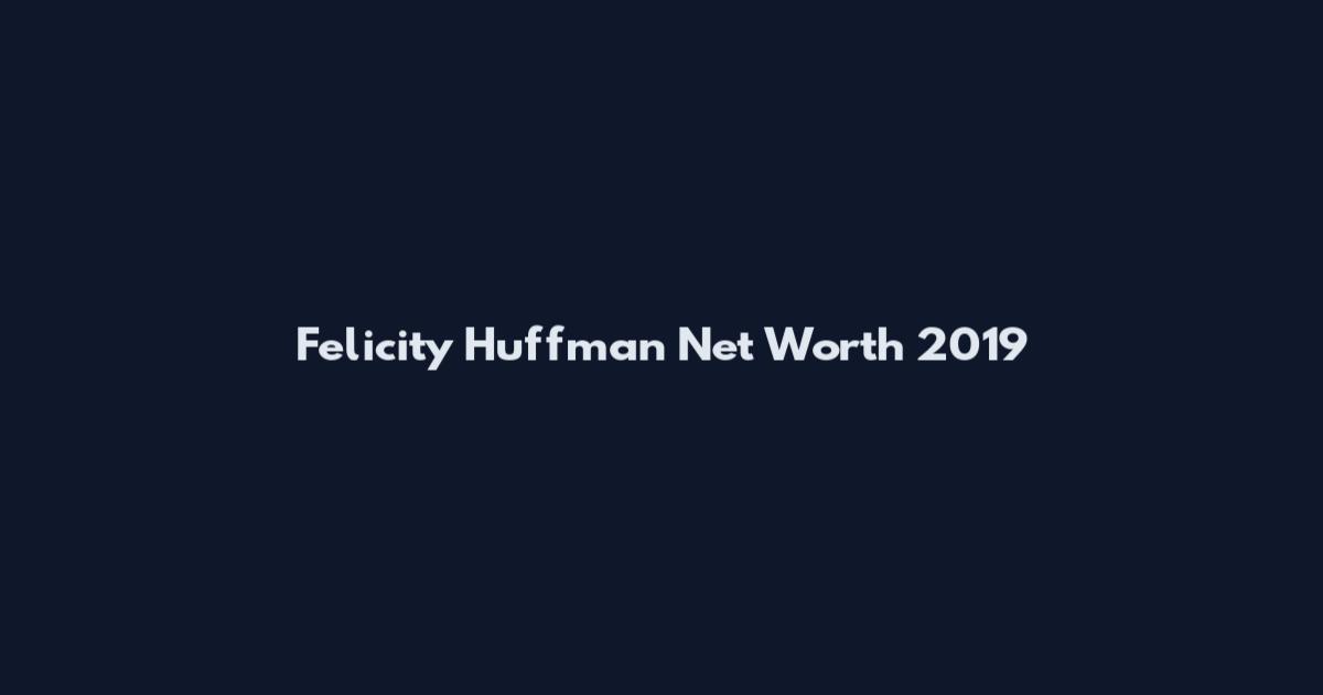 Felicity Huffman Net Worth 2019