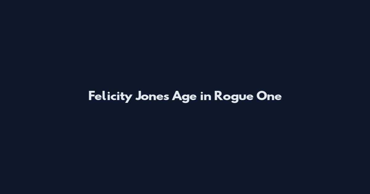 Felicity Jones Age in Rogue One
