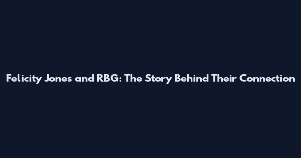 Felicity Jones and RBG: The Story Behind Their Connection