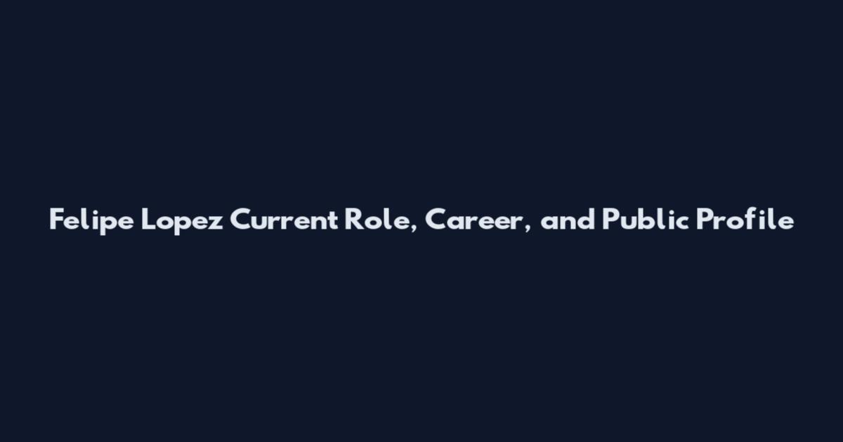 Felipe Lopez Current Role, Career, and Public Profile
