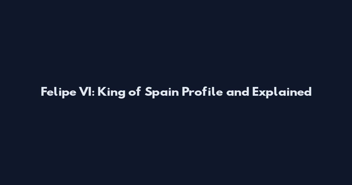 Felipe VI: King of Spain Profile and Explained