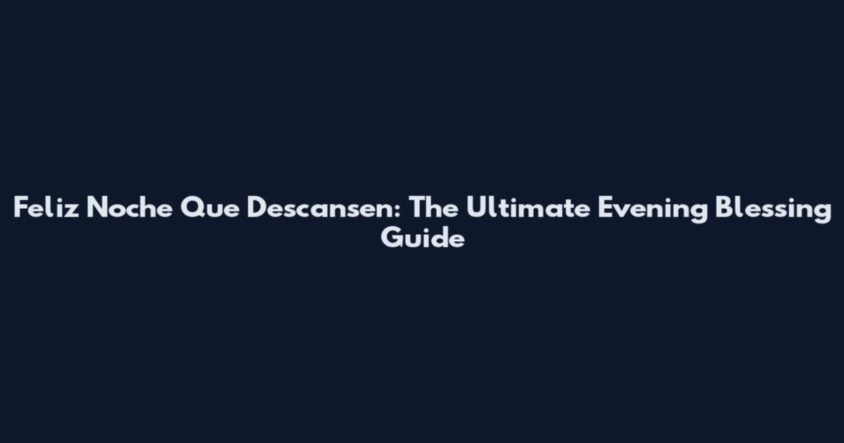 Feliz Noche Que Descansen: The Ultimate Evening Blessing Guide