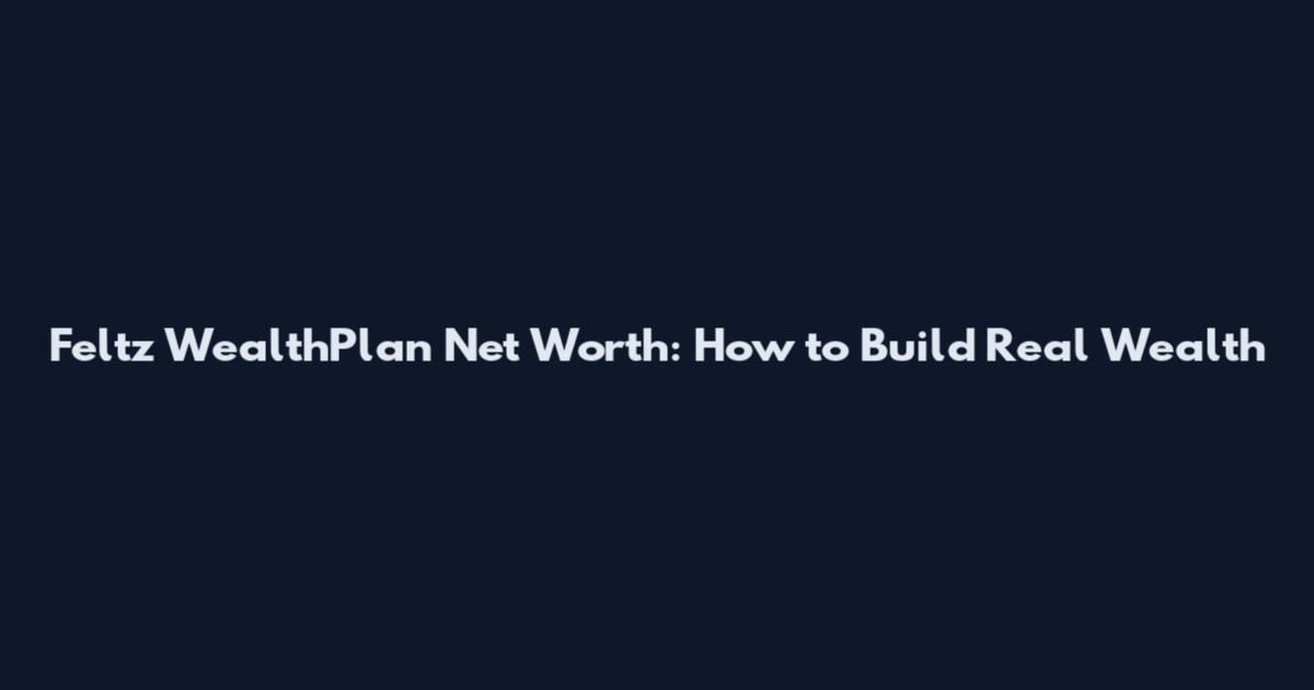 Feltz WealthPlan Net Worth: How to Build Real Wealth