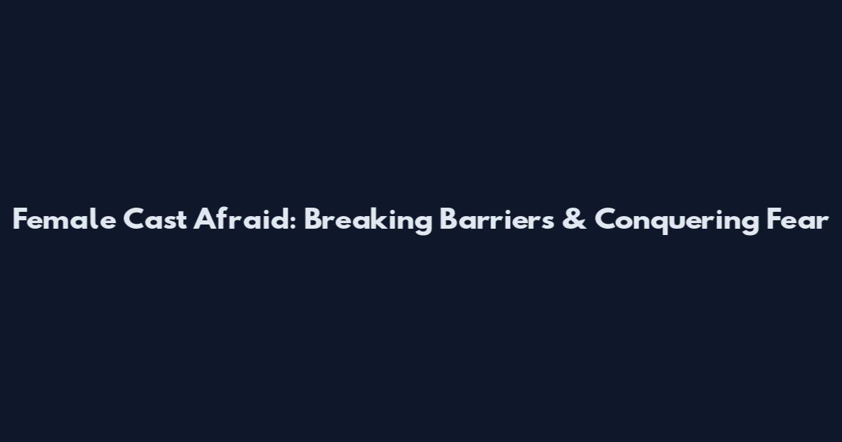 Female Cast Afraid: Breaking Barriers & Conquering Fear