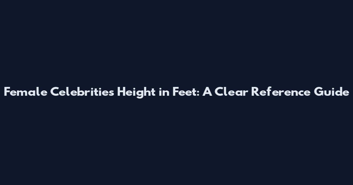 Female Celebrities Height in Feet: A Clear Reference Guide