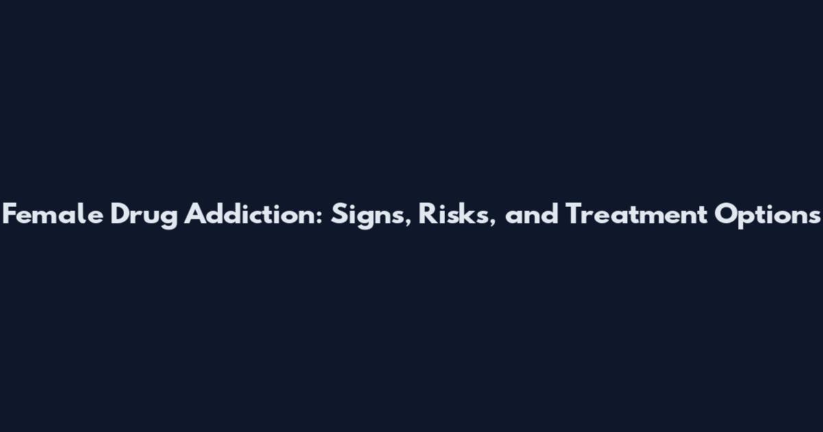 Female Drug Addiction: Signs, Risks, and Treatment Options