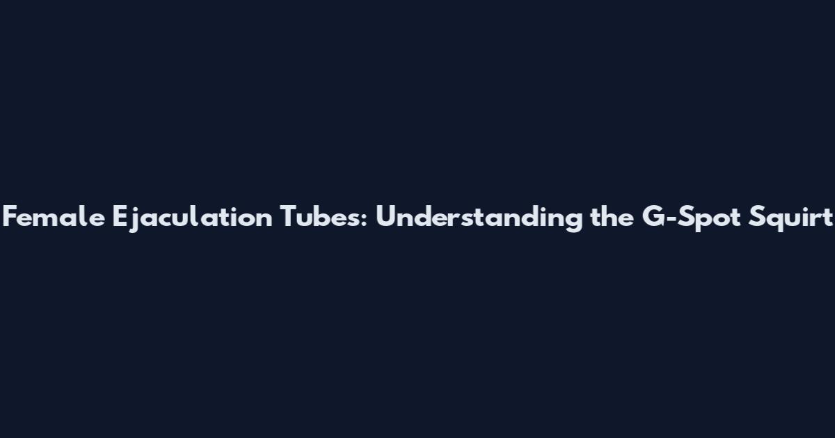 Female Ejaculation Tubes: Understanding the G-Spot Squirt
