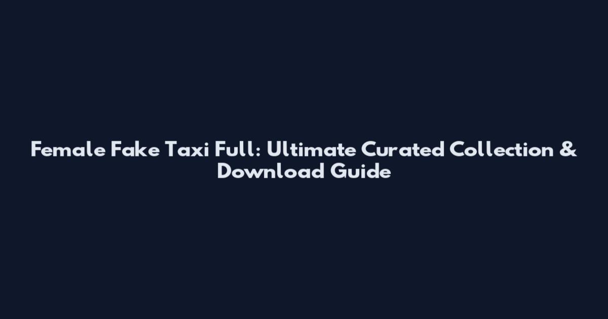 Female Fake Taxi Full: Ultimate Curated Collection & Download Guide