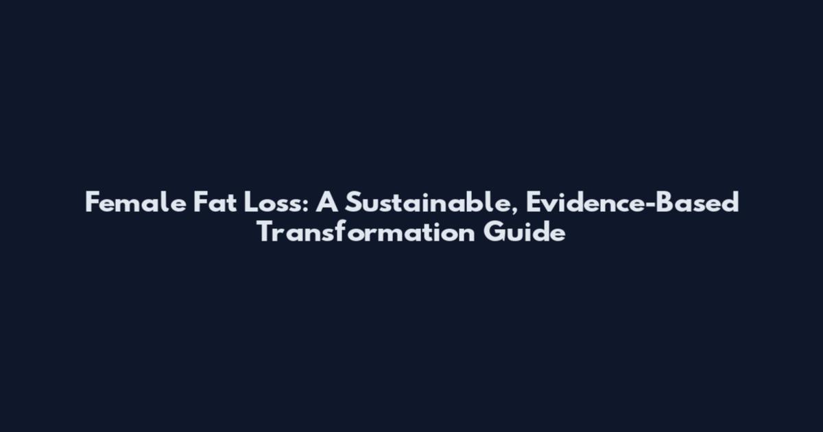 Female Fat Loss: A Sustainable, Evidence-Based Transformation Guide