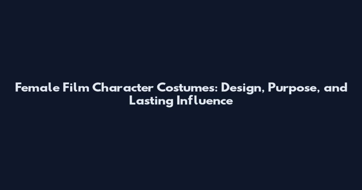 Female Film Character Costumes: Design, Purpose, and Lasting Influence