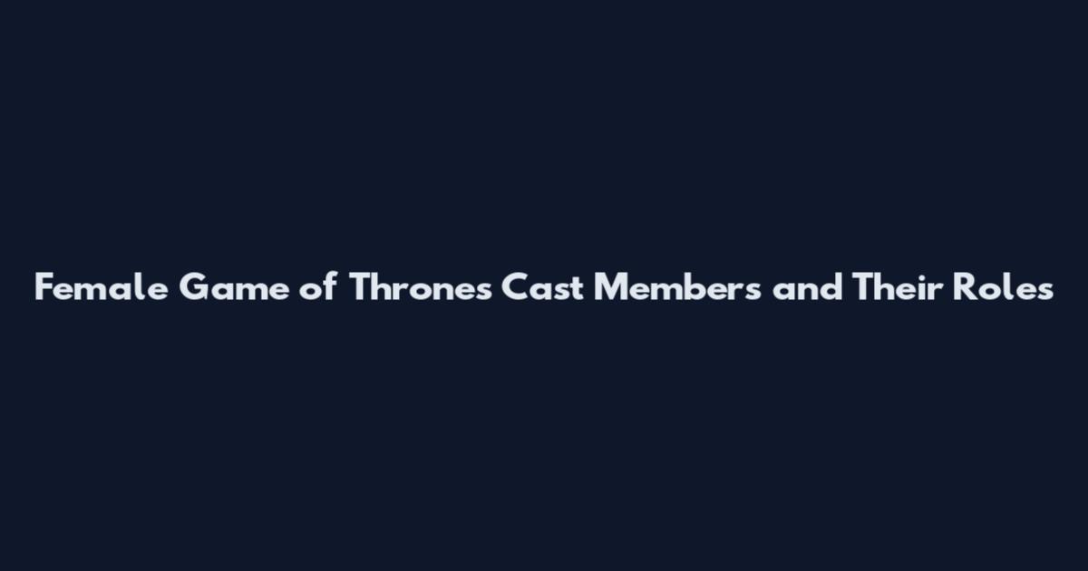 Female Game of Thrones Cast Members and Their Roles