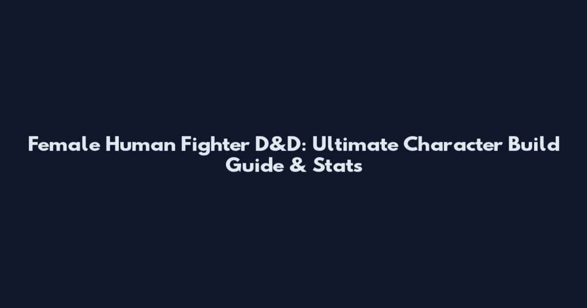 Female Human Fighter D&D: Ultimate Character Build Guide & Stats