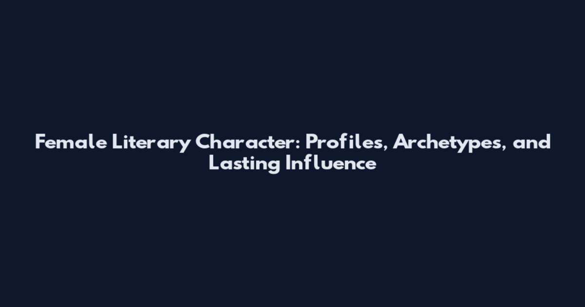 Female Literary Character: Profiles, Archetypes, and Lasting Influence