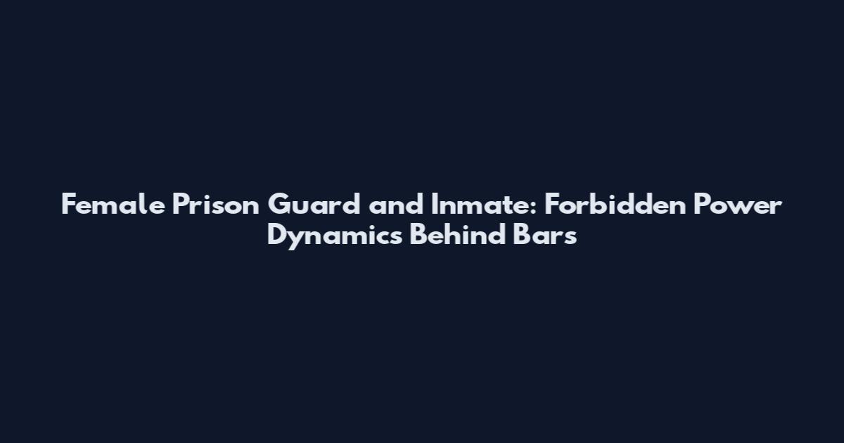 Female Prison Guard and Inmate: Forbidden Power Dynamics Behind Bars