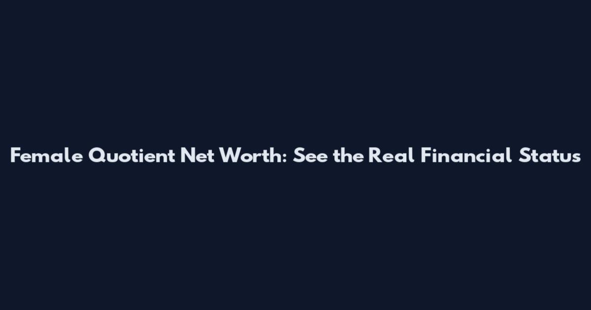 Female Quotient Net Worth: See the Real Financial Status