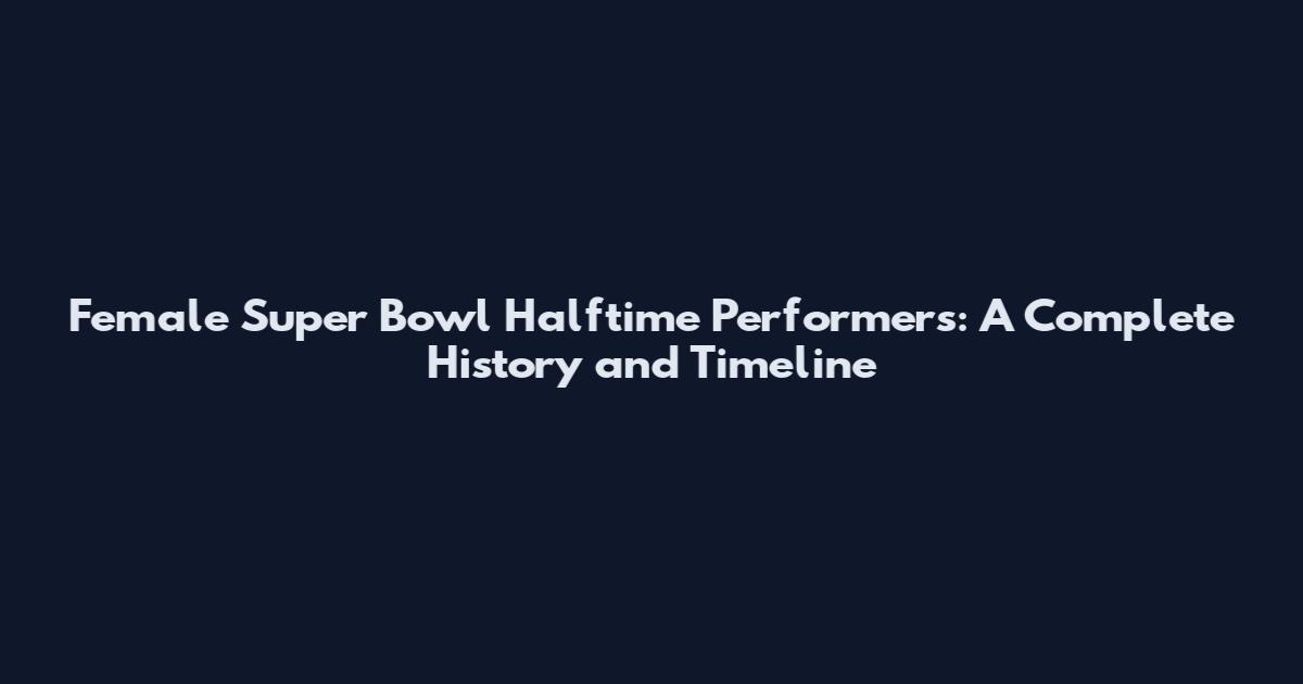 Female Super Bowl Halftime Performers: A Complete History and Timeline