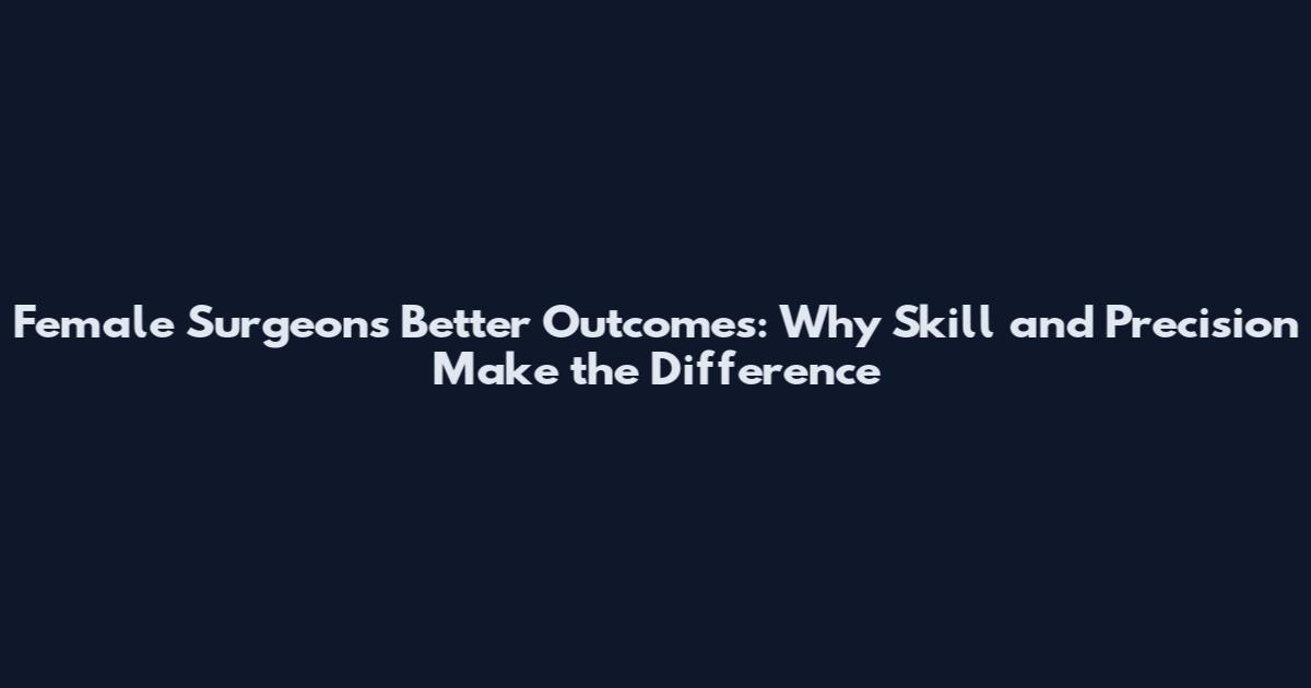 Female Surgeons Better Outcomes: Why Skill and Precision Make the Difference