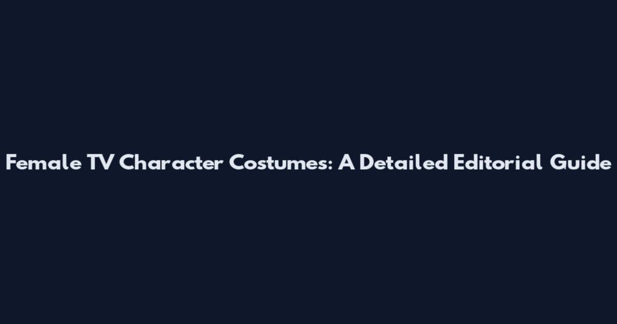Female TV Character Costumes: A Detailed Editorial Guide
