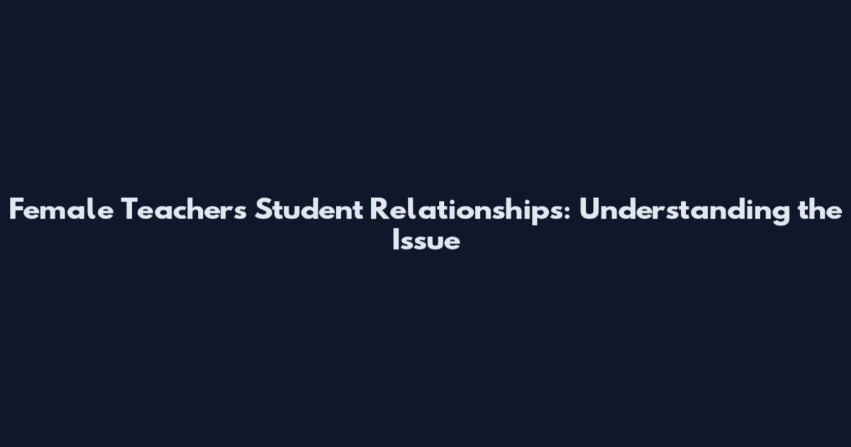 Female Teachers Student Relationships: Understanding the Issue