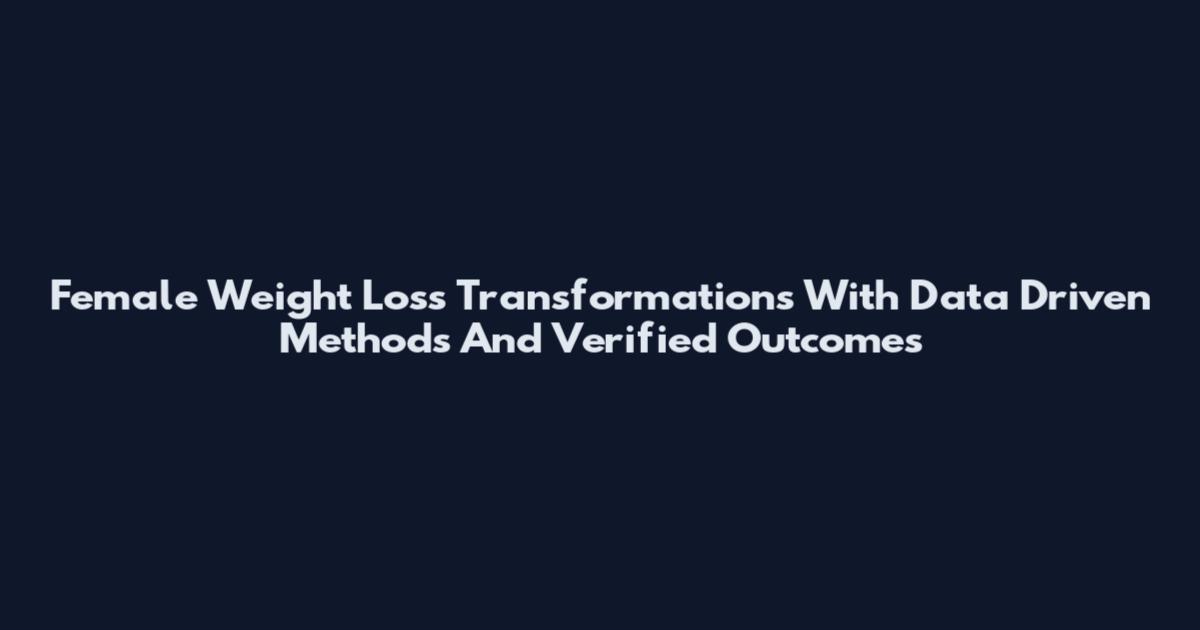 Female Weight Loss Transformations With Data Driven Methods And Verified Outcomes