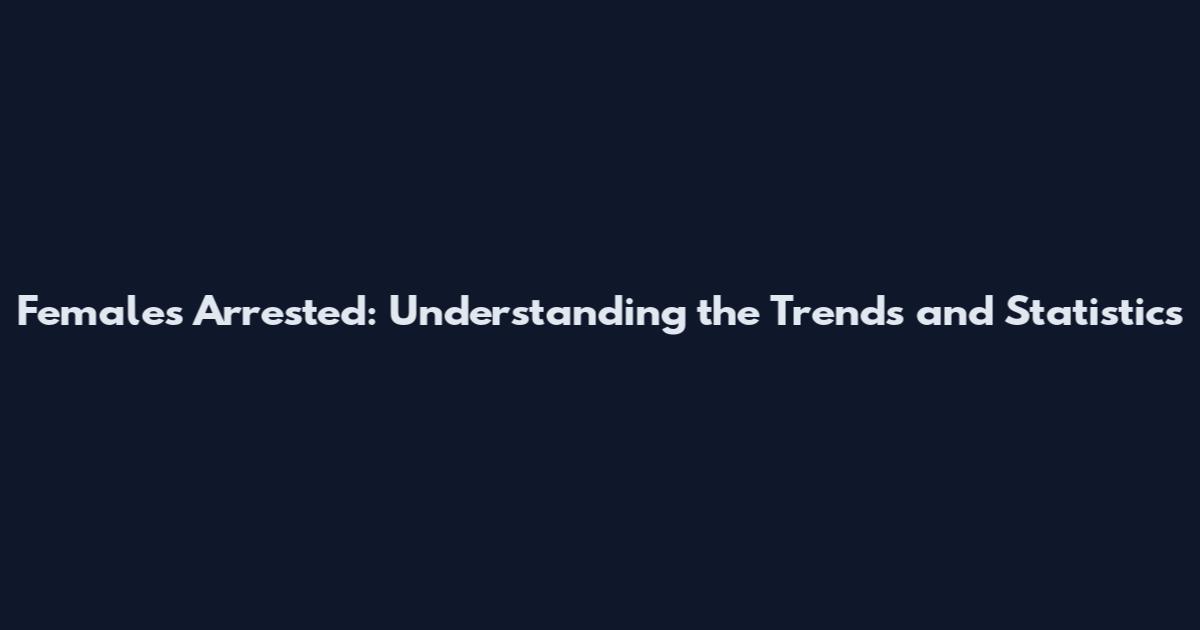 Females Arrested: Understanding the Trends and Statistics