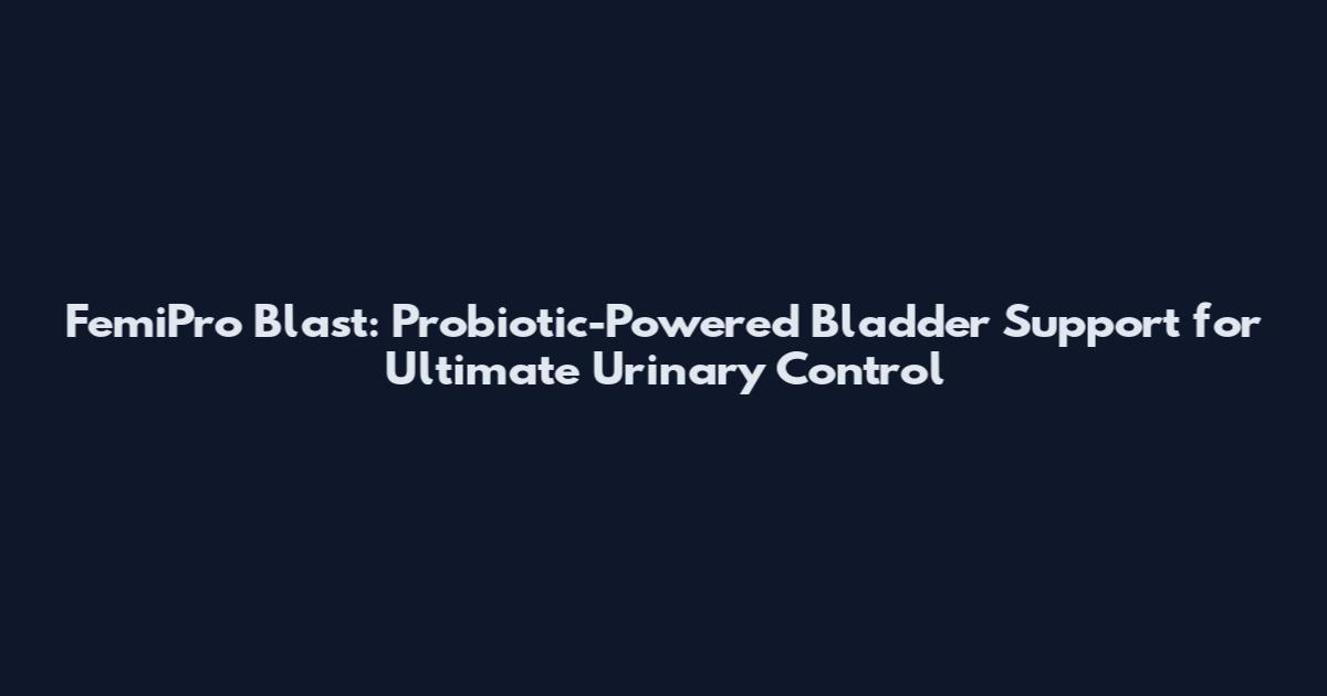 FemiPro Blast: Probiotic-Powered Bladder Support for Ultimate Urinary Control