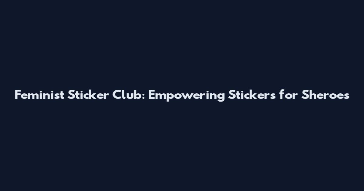 Feminist Sticker Club: Empowering Stickers for Sheroes
