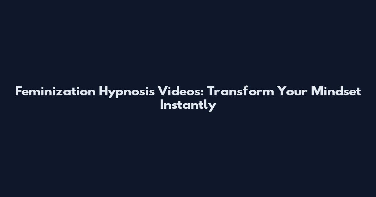Feminization Hypnosis Videos: Transform Your Mindset Instantly