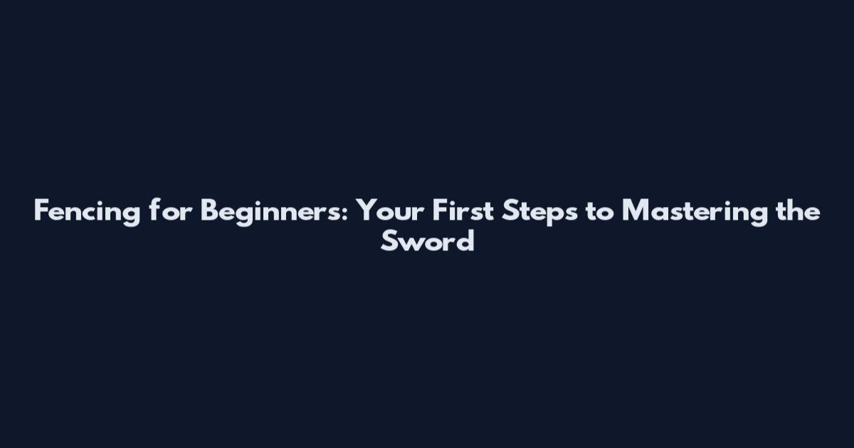 Fencing for Beginners: Your First Steps to Mastering the Sword