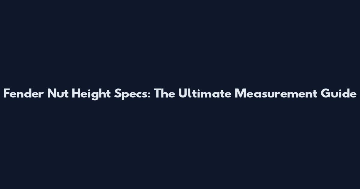 Fender Nut Height Specs: The Ultimate Measurement Guide