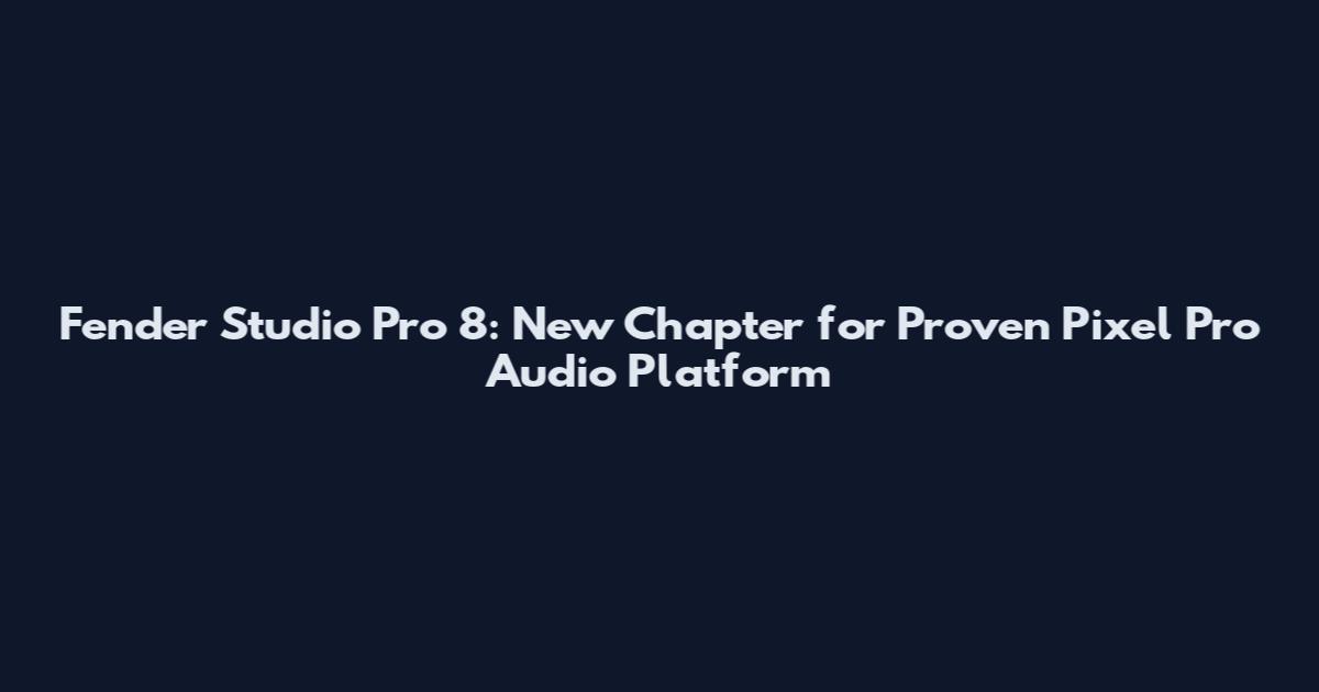Fender Studio Pro 8: New Chapter for Proven Pixel Pro Audio Platform