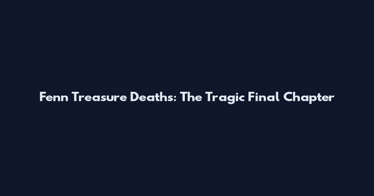 Fenn Treasure Deaths: The Tragic Final Chapter