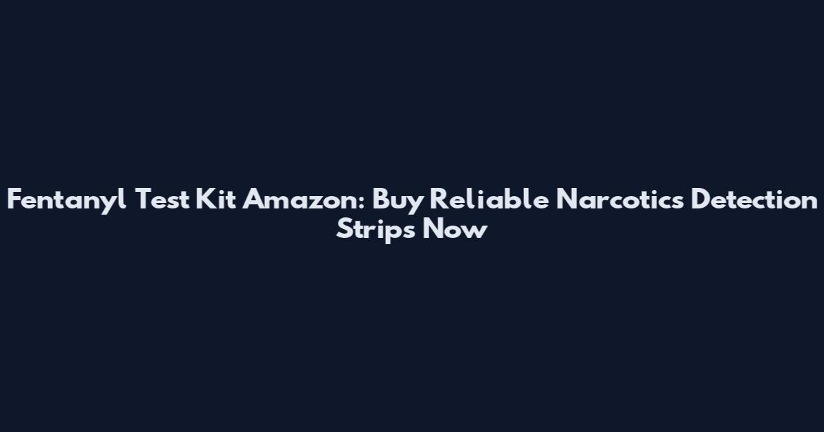 Fentanyl Test Kit Amazon: Buy Reliable Narcotics Detection Strips Now