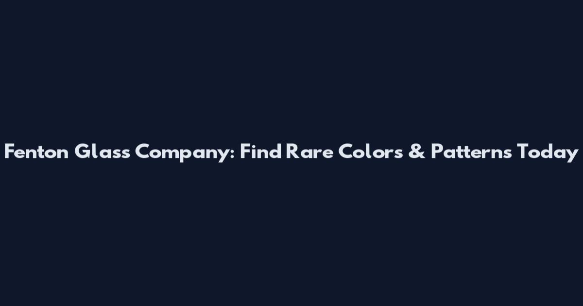 Fenton Glass Company: Find Rare Colors & Patterns Today