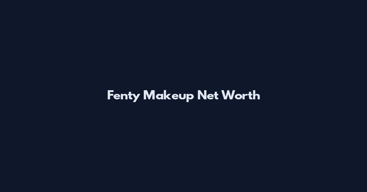 Fenty Makeup Net Worth