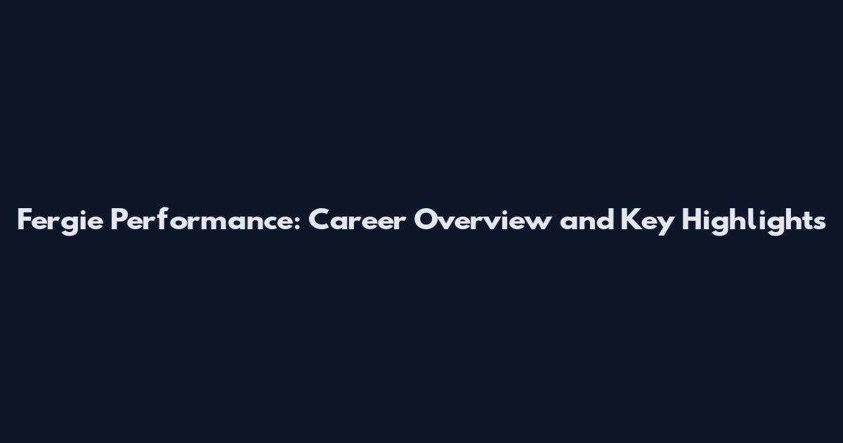 Fergie Performance: Career Overview and Key Highlights