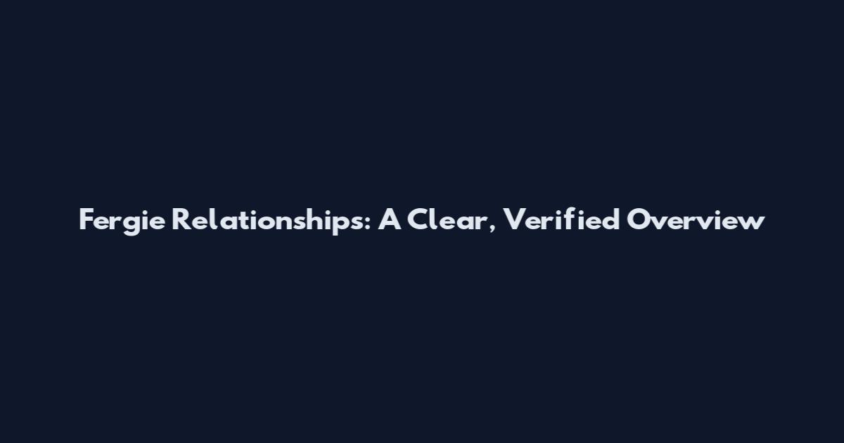 Fergie Relationships: A Clear, Verified Overview